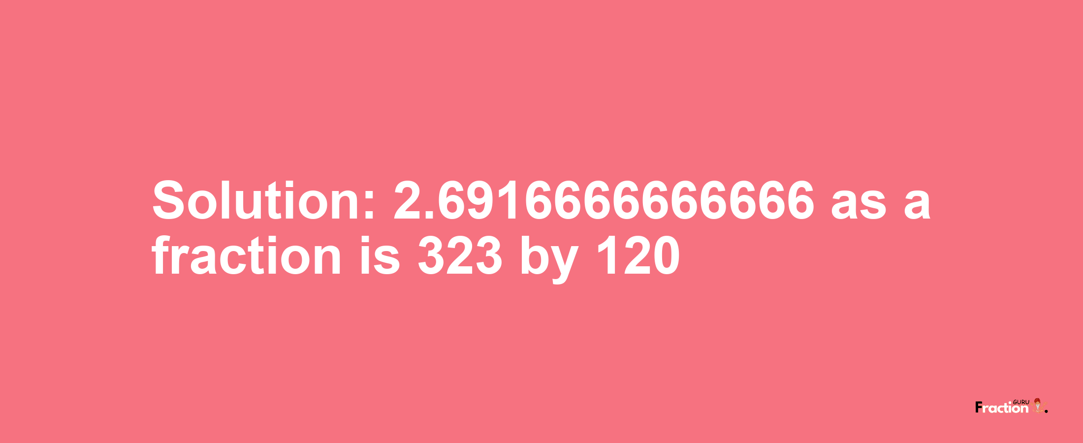 Solution:2.6916666666666 as a fraction is 323/120